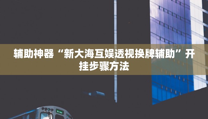 辅助神器“新大海互娱透视换牌辅助”开挂步骤方法 辅助神器“新大海互娱透视换牌辅助”开挂步骤方法