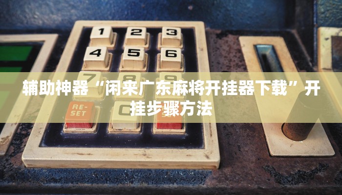 辅助神器“闲来广东麻将开挂器下载”开挂步骤方法 辅助神器“闲来广东麻将开挂器下载”开挂步骤方法