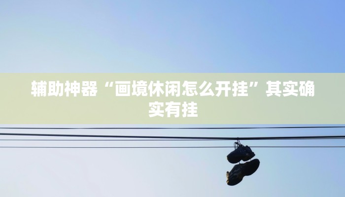 辅助神器“画境休闲怎么开挂”其实确实有挂 辅助神器“画境休闲怎么开挂”其实确实有挂