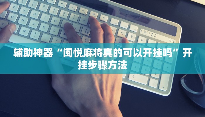 辅助神器“闽悦麻将真的可以开挂吗”开挂步骤方法 辅助神器“闽悦麻将真的可以开挂吗”开挂步骤方法