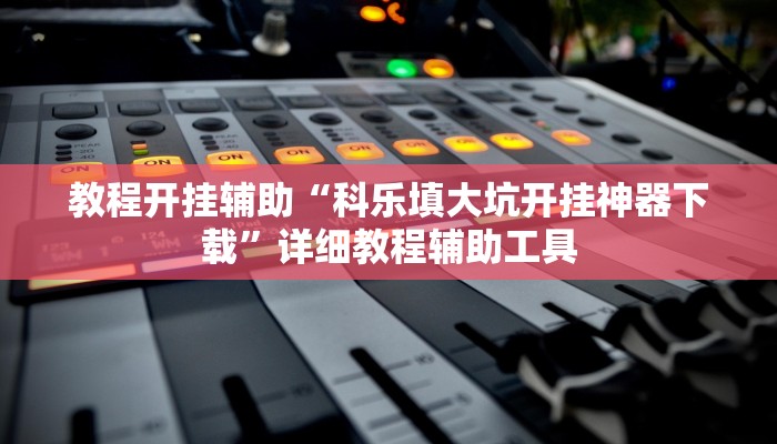 教程开挂辅助“科乐填大坑开挂神器下载”详细教程辅助工具 教程开挂辅助“科乐填大坑开挂神器下载”详细教程辅助工具
