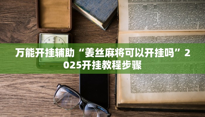 万能开挂辅助“姜丝麻将可以开挂吗”2025开挂教程步骤 万能开挂辅助“姜丝麻将可以开挂吗”2025开挂教程步骤
