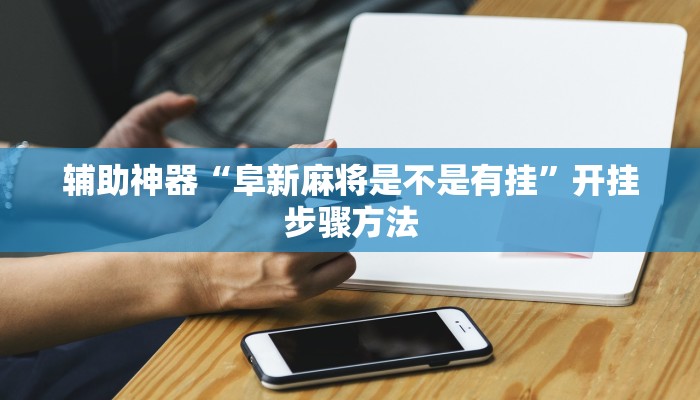 辅助神器“阜新麻将是不是有挂”开挂步骤方法