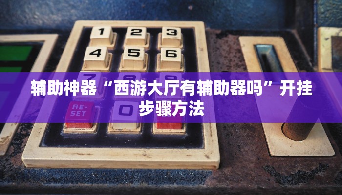 辅助神器“西游大厅有辅助器吗”开挂步骤方法