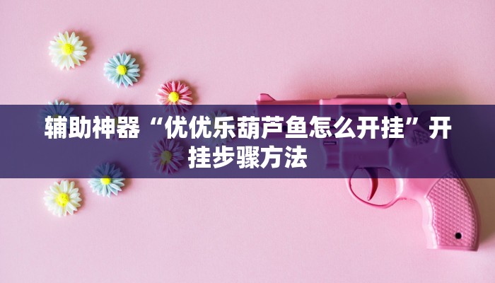 辅助神器“优优乐葫芦鱼怎么开挂”开挂步骤方法 辅助神器“优优乐葫芦鱼怎么开挂”开挂步骤方法