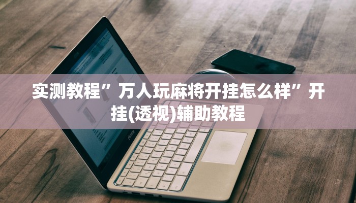 实测教程”万人玩麻将开挂怎么样”开挂(透视)辅助教程 实测教程”万人玩麻将开挂怎么样”开挂(透视)辅助教程