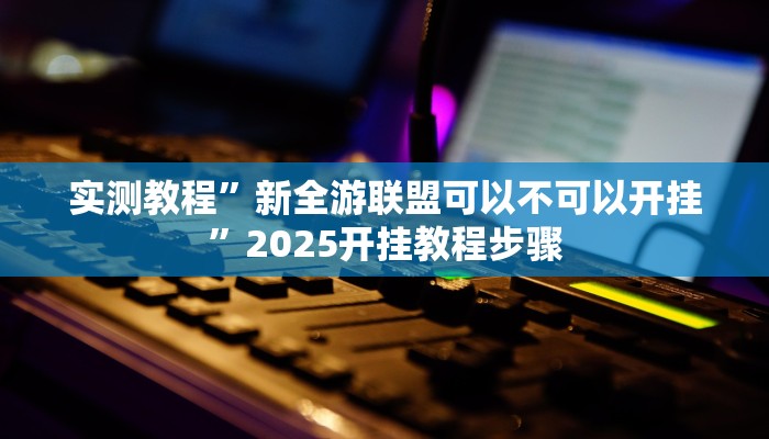 实测教程”新全游联盟可以不可以开挂”2025开挂教程步骤 实测教程”新全游联盟可以不可以开挂”2025开挂教程步骤