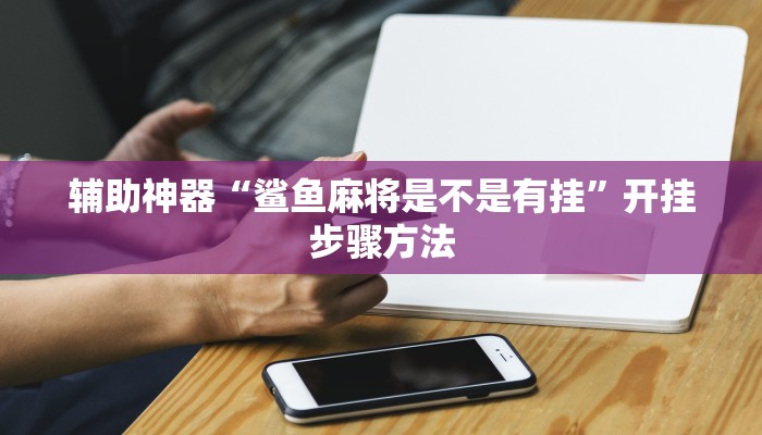 辅助神器“鲨鱼麻将是不是有挂”开挂步骤方法 辅助神器“鲨鱼麻将是不是有挂”开挂步骤方法