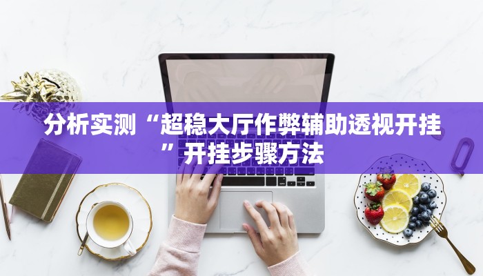 分析实测“超稳大厅作弊辅助透视开挂”开挂步骤方法 分析实测“超稳大厅作弊辅助透视开挂”开挂步骤方法