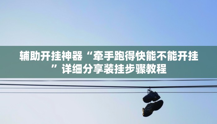 辅助开挂神器“牵手跑得快能不能开挂”详细分享装挂步骤教程 辅助开挂神器“牵手跑得快能不能开挂”详细分享装挂步骤教程