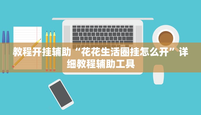 教程开挂辅助“花花生活圈挂怎么开”详细教程辅助工具 教程开挂辅助“花花生活圈挂怎么开”详细教程辅助工具