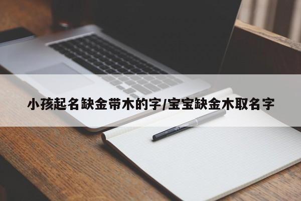 小孩起名缺金带木的字/宝宝缺金木取名字